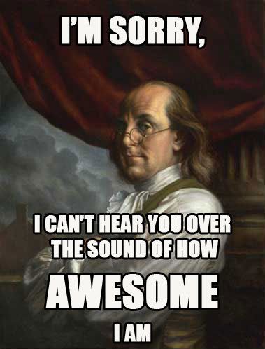 I'm sorry, I can't hear you over the sound of how awesome I am
