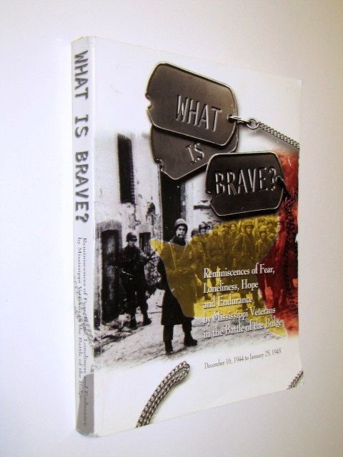 What is Brave? Reminiscences of Fear, Loneliness, Hope and Endurance By Mississippi Veterans in the Battle of the Bulge What is Brave? Reminiscences of Fear, Loneliness, Hope and Endurance By Mississippi Veterans in the Battle of the Bulge