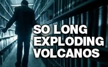 So long exploding volcanos